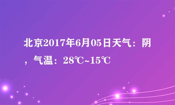 北京2017年6月05日天气：阴，气温：28℃~15℃