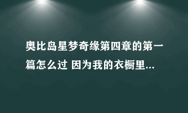 奥比岛星梦奇缘第四章的第一篇怎么过 因为我的衣橱里的衣服很多但就是不知道该怎么搭配每次过关很难打s求回答