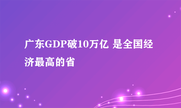 广东GDP破10万亿 是全国经济最高的省