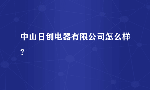 中山日创电器有限公司怎么样？