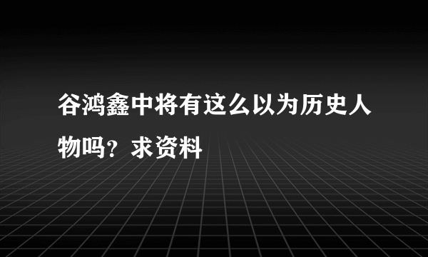 谷鸿鑫中将有这么以为历史人物吗？求资料