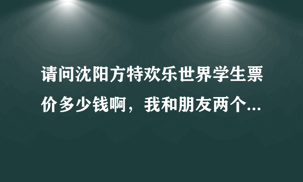 请问沈阳方特欢乐世界学生票价多少钱啊，我和朋友两个人准备4月20多号去玩。都有哪些优惠啊？？？