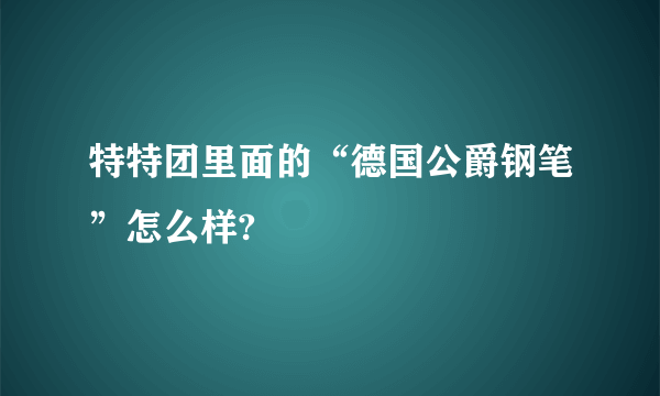 特特团里面的“德国公爵钢笔”怎么样?