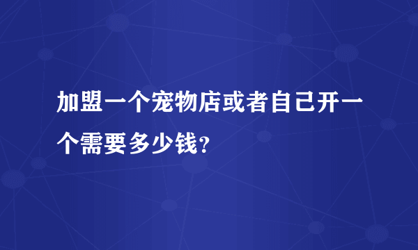 加盟一个宠物店或者自己开一个需要多少钱？