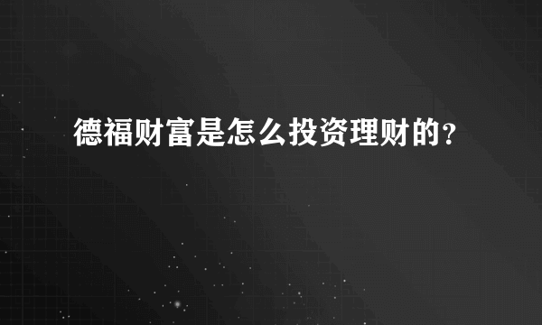 德福财富是怎么投资理财的？