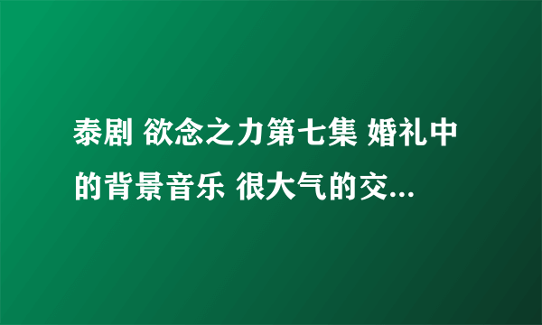 泰剧 欲念之力第七集 婚礼中的背景音乐 很大气的交响乐开始的“啊啊啊”叫什么名字？