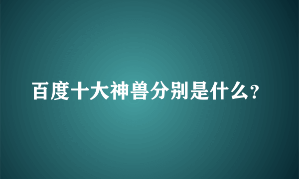 百度十大神兽分别是什么？