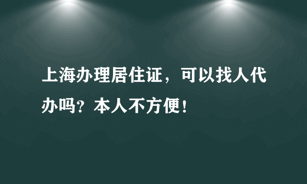 上海办理居住证，可以找人代办吗？本人不方便！