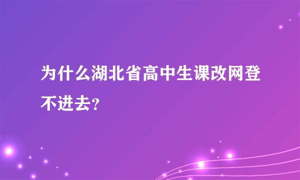 为什么湖北省高中生课改网登不进去？