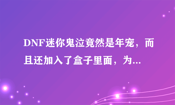 DNF迷你鬼泣竟然是年宠，而且还加入了盒子里面，为何现在年宠不敢加入盒子了？