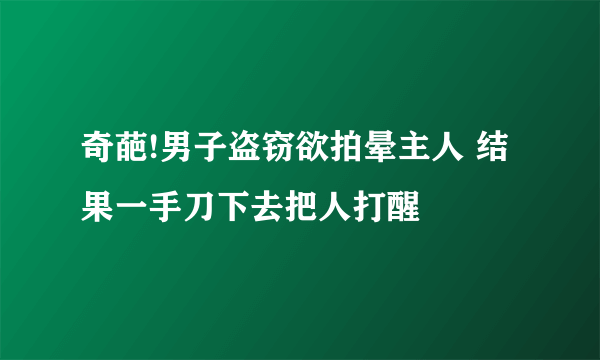 奇葩!男子盗窃欲拍晕主人 结果一手刀下去把人打醒 