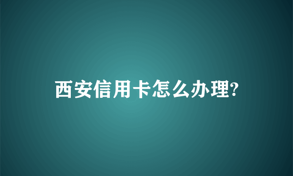 西安信用卡怎么办理?