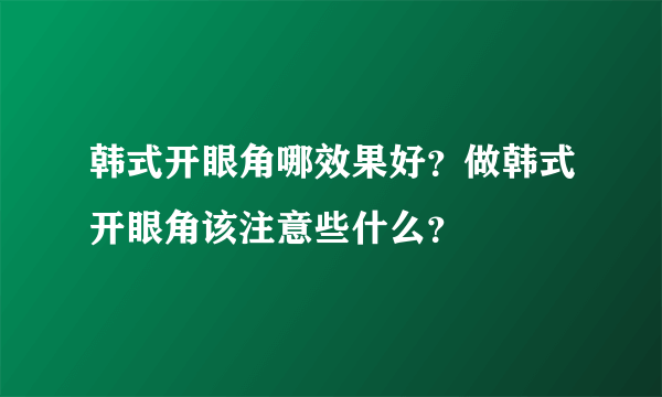 韩式开眼角哪效果好？做韩式开眼角该注意些什么？