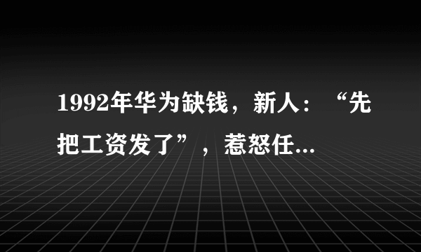 1992年华为缺钱，新人：“先把工资发了”，惹怒任正非却救了华为