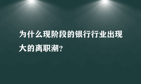 为什么现阶段的银行行业出现大的离职潮？