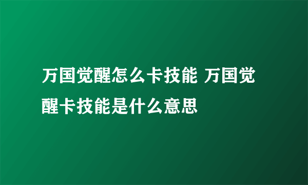 万国觉醒怎么卡技能 万国觉醒卡技能是什么意思