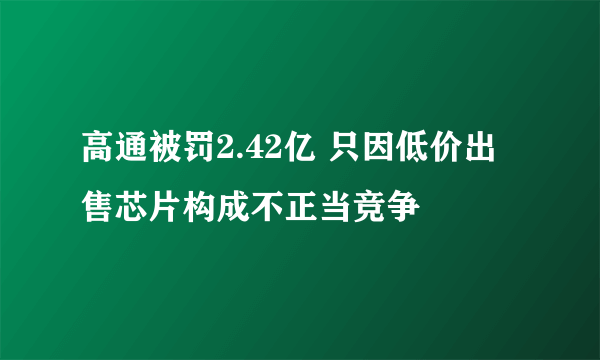 高通被罚2.42亿 只因低价出售芯片构成不正当竞争