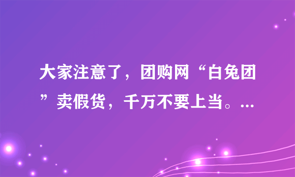 大家注意了，团购网“白兔团”卖假货，千万不要上当。本人亲身验证过了。