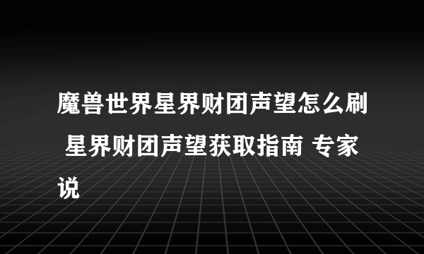 魔兽世界星界财团声望怎么刷 星界财团声望获取指南 专家说