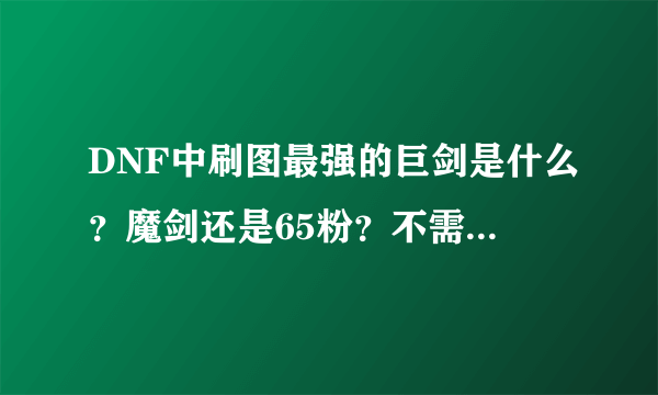 DNF中刷图最强的巨剑是什么？魔剑还是65粉？不需高强不要SS？