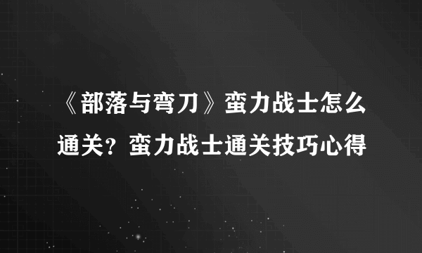 《部落与弯刀》蛮力战士怎么通关？蛮力战士通关技巧心得