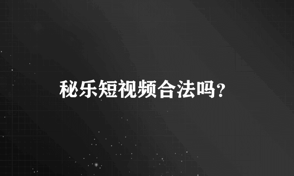 秘乐短视频合法吗？