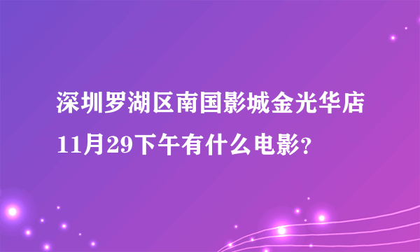 深圳罗湖区南国影城金光华店11月29下午有什么电影？