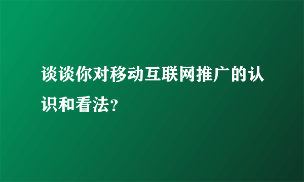 谈谈你对移动互联网推广的认识和看法？