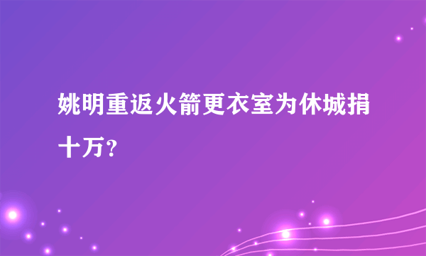 姚明重返火箭更衣室为休城捐十万？