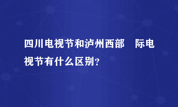 四川电视节和泸州西部囩际电视节有什么区别？