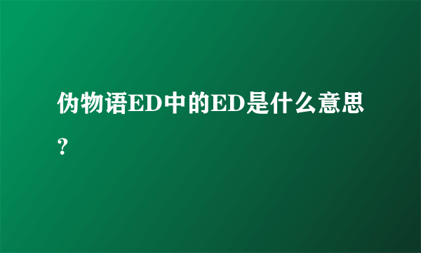 伪物语ED中的ED是什么意思？