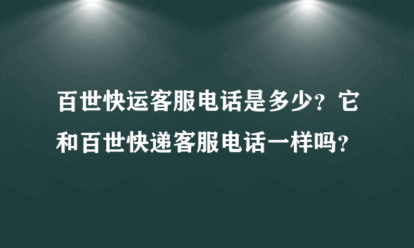 百世快运客服电话是多少？它和百世快递客服电话一样吗？