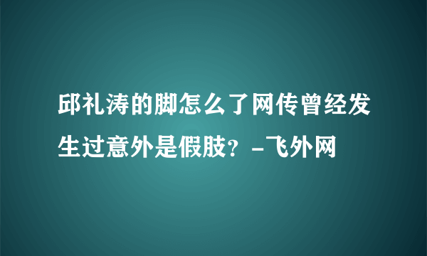 邱礼涛的脚怎么了网传曾经发生过意外是假肢？-飞外网