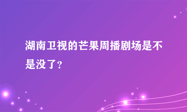 湖南卫视的芒果周播剧场是不是没了？