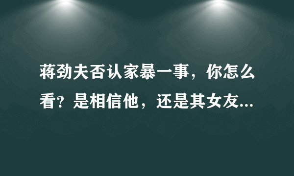 蒋劲夫否认家暴一事，你怎么看？是相信他，还是其女友说的话？