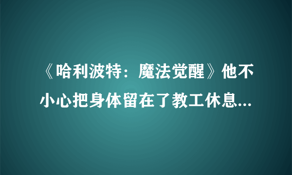 《哈利波特：魔法觉醒》他不小心把身体留在了教工休息室碎片位置介绍