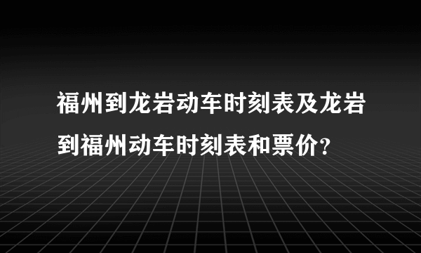 福州到龙岩动车时刻表及龙岩到福州动车时刻表和票价？