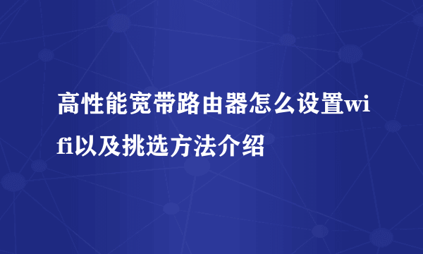 高性能宽带路由器怎么设置wifi以及挑选方法介绍