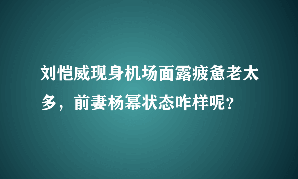 刘恺威现身机场面露疲惫老太多，前妻杨幂状态咋样呢？