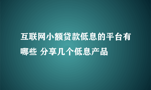 互联网小额贷款低息的平台有哪些 分享几个低息产品