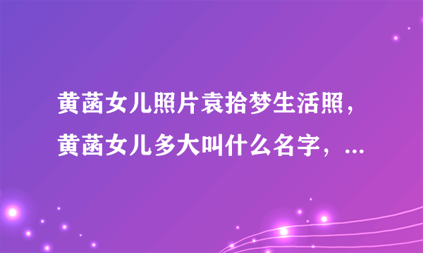 黄菡女儿照片袁拾梦生活照，黄菡女儿多大叫什么名字，袁拾梦歌曲？