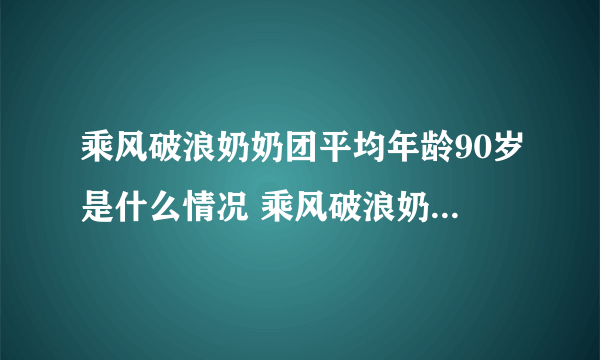 乘风破浪奶奶团平均年龄90岁是什么情况 乘风破浪奶奶团平均年龄90岁是怎么回事