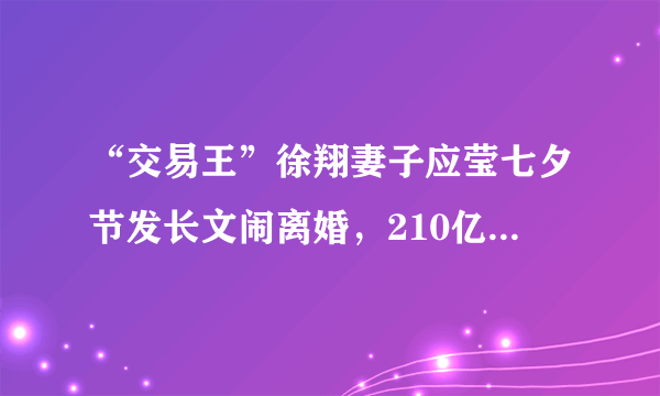 “交易王”徐翔妻子应莹七夕节发长文闹离婚，210亿的资产待分割，对此你怎么看？