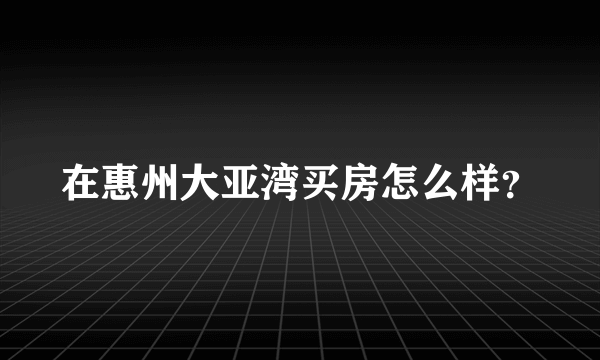 在惠州大亚湾买房怎么样？