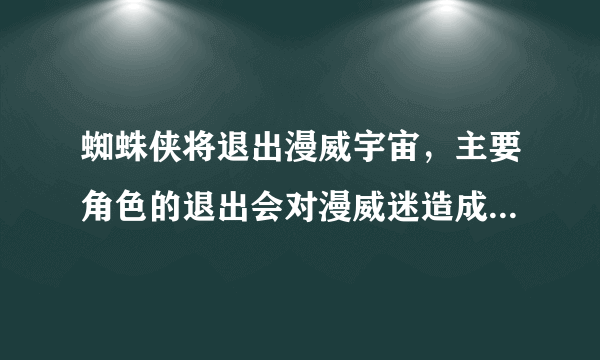 蜘蛛侠将退出漫威宇宙，主要角色的退出会对漫威迷造成哪些影响？