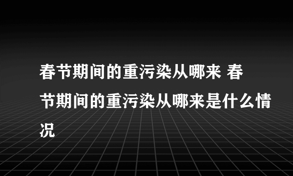 春节期间的重污染从哪来 春节期间的重污染从哪来是什么情况