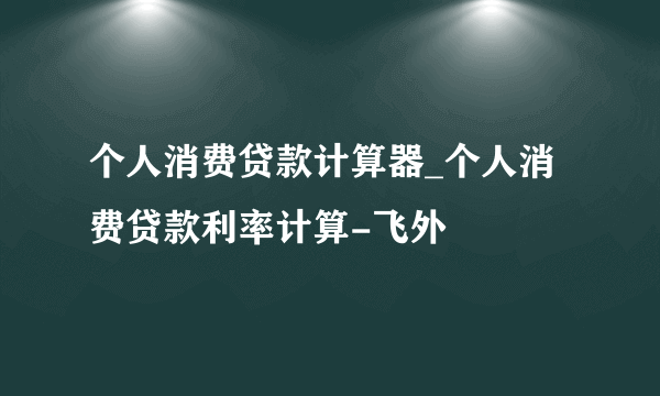 个人消费贷款计算器_个人消费贷款利率计算-飞外