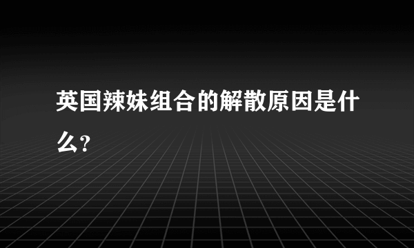 英国辣妹组合的解散原因是什么？