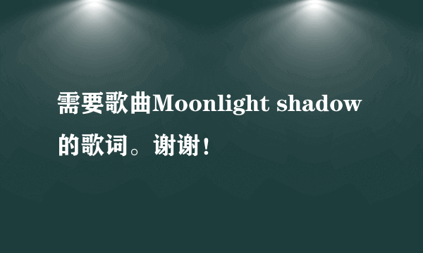 需要歌曲Moonlight shadow的歌词。谢谢！