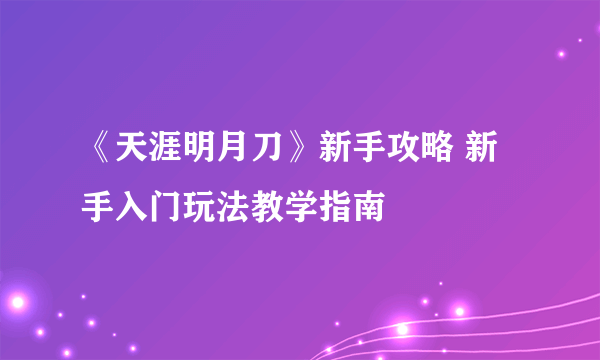 《天涯明月刀》新手攻略 新手入门玩法教学指南